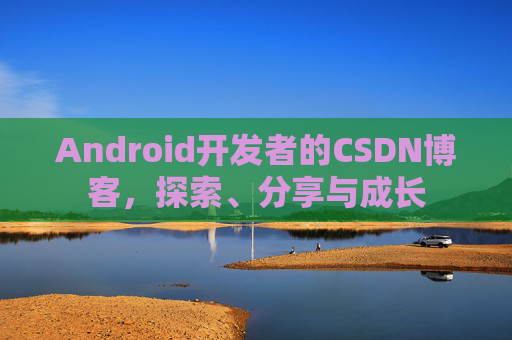 Android开发者的CSDN博客，探索、分享与成长